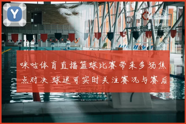 咪咕体育直播篮球比赛带来多场焦点对决 球迷可实时关注赛况与赛后解析