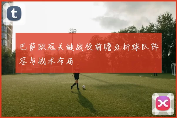 巴萨欧冠关键战役前瞻分析球队阵容与战术布局