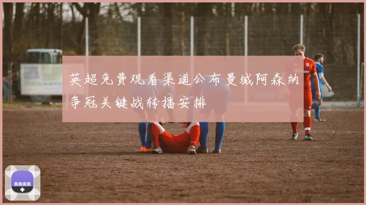 英超免费观看渠道公布曼城阿森纳争冠关键战转播安排