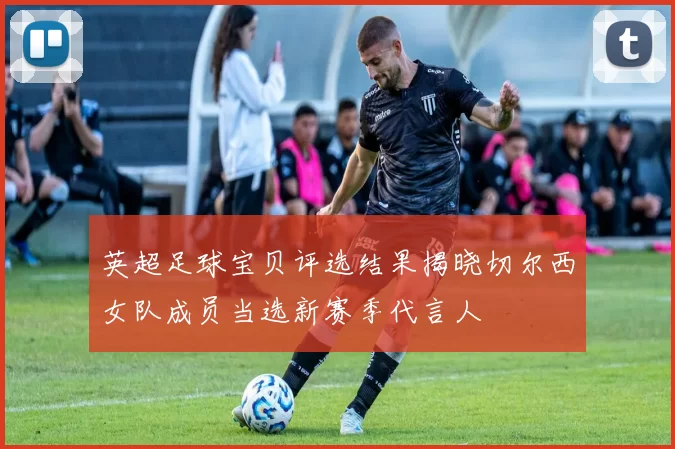 英超足球宝贝评选结果揭晓切尔西女队成员当选新赛季代言人