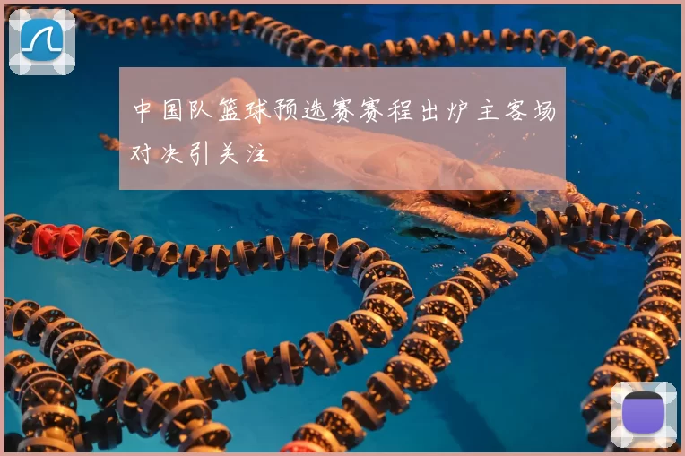 中国队篮球预选赛赛程出炉主客场对决引关注