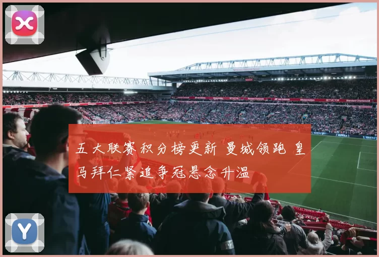 五大联赛积分榜更新 曼城领跑 皇马拜仁紧追争冠悬念升温