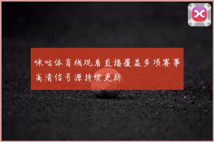咪咕体育线观看直播覆盖多项赛事高清信号源持续更新