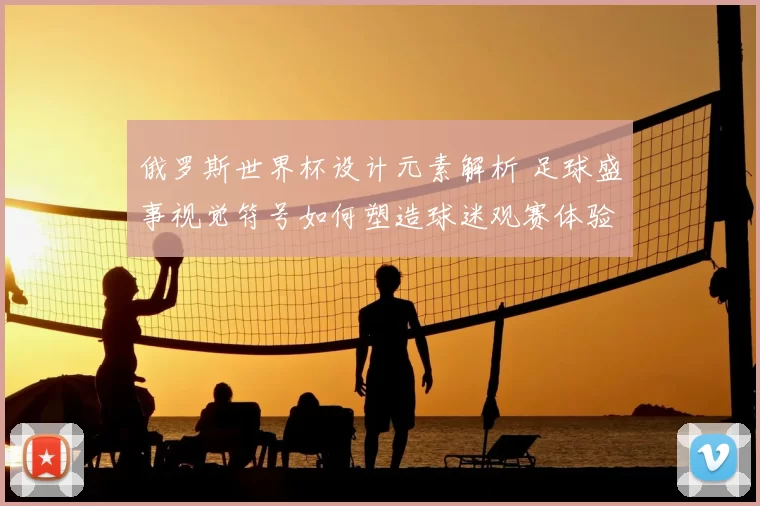 俄罗斯世界杯设计元素解析 足球盛事视觉符号如何塑造球迷观赛体验