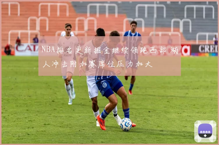 NBA排名更新掘金继续领跑西部 湖人冲击附加赛席位压力加大