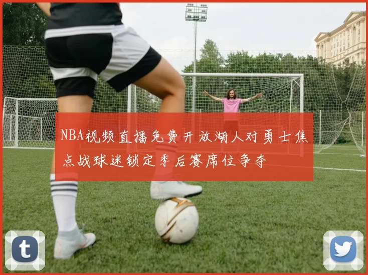 NBA视频直播免费开放湖人对勇士焦点战球迷锁定季后赛席位争夺