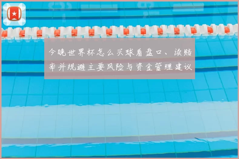 今晚世界杯怎么买球看盘口、读赔率并规避主要风险与资金管理建议