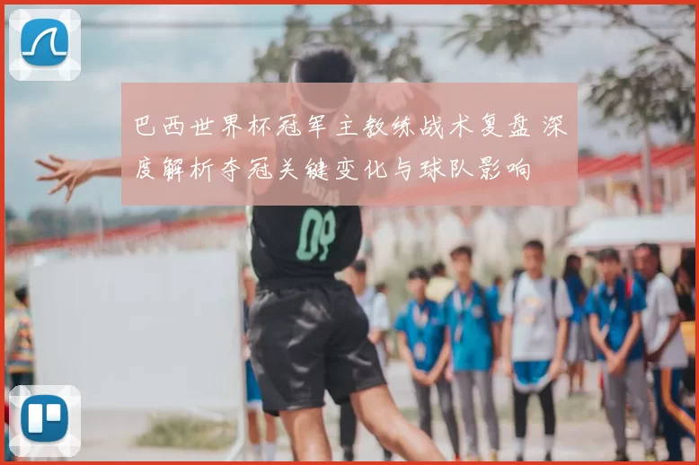巴西世界杯冠军主教练战术复盘 深度解析夺冠关键变化与球队影响