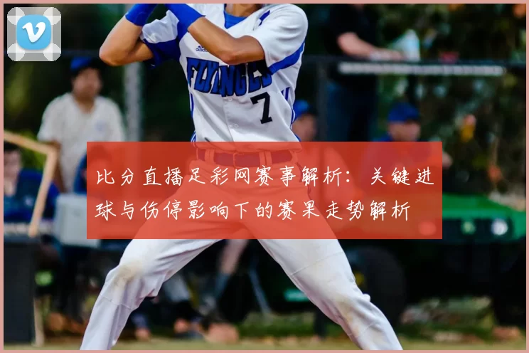 比分直播足彩网赛事解析：关键进球与伤停影响下的赛果走势解析