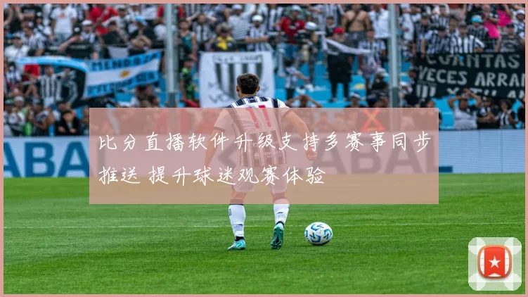 比分直播软件升级支持多赛事同步推送 提升球迷观赛体验