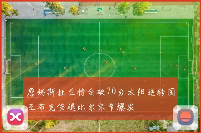 詹姆斯杜兰特合砍70分太阳逆转国王布克伤退比尔末节爆发