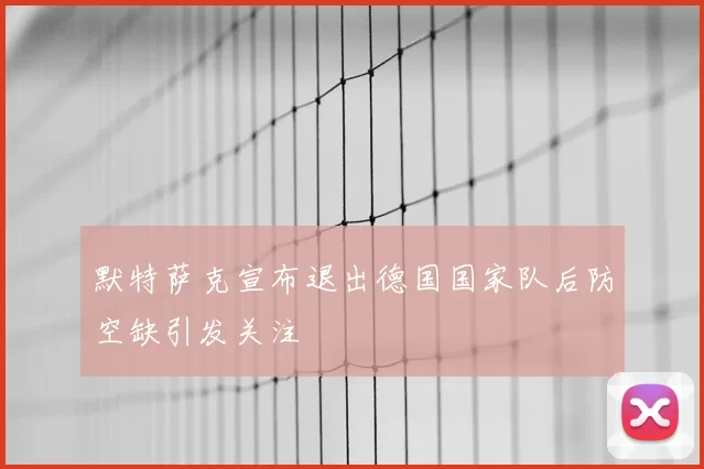 默特萨克宣布退出德国国家队后防空缺引发关注