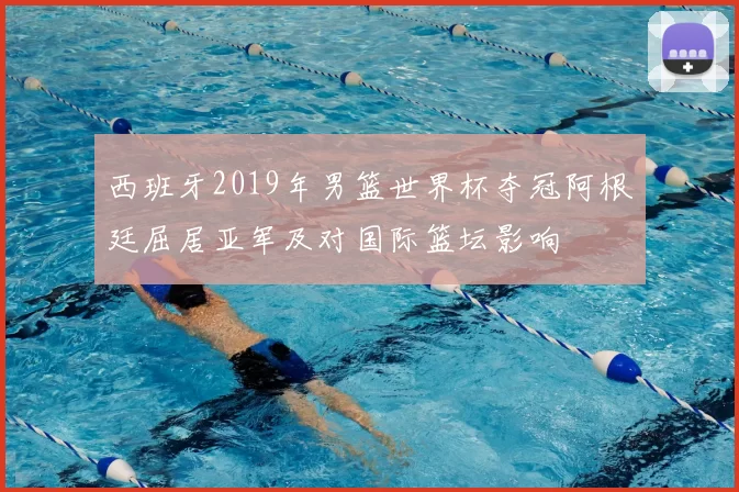 西班牙2019年男篮世界杯夺冠阿根廷屈居亚军及对国际篮坛影响