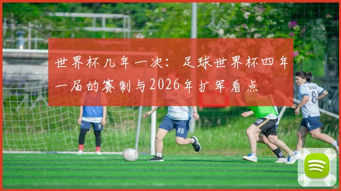 世界杯几年一次：足球世界杯四年一届的赛制与2026年扩军看点