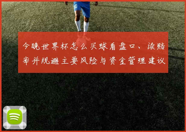 今晚世界杯怎么买球看盘口、读赔率并规避主要风险与资金管理建议