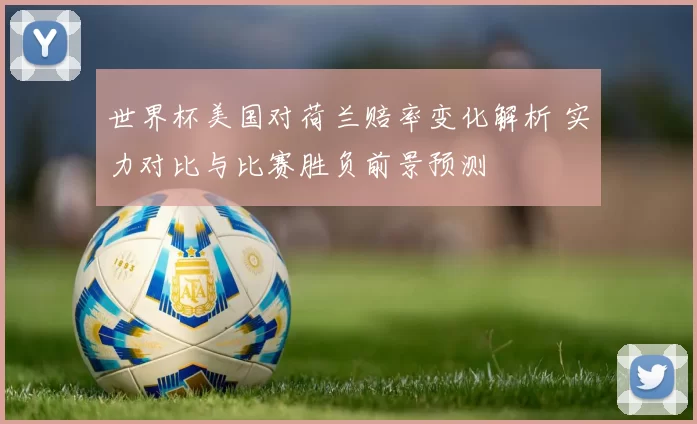 世界杯美国对荷兰赔率变化解析 实力对比与比赛胜负前景预测
