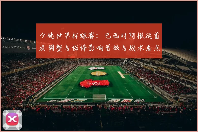 今晚世界杯球赛：巴西对阿根廷首发调整与伤停影响晋级与战术看点