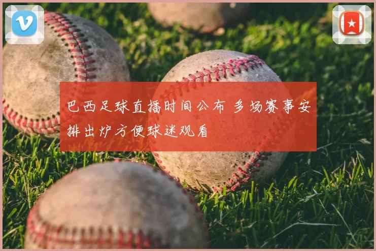巴西足球直播时间公布 多场赛事安排出炉方便球迷观看