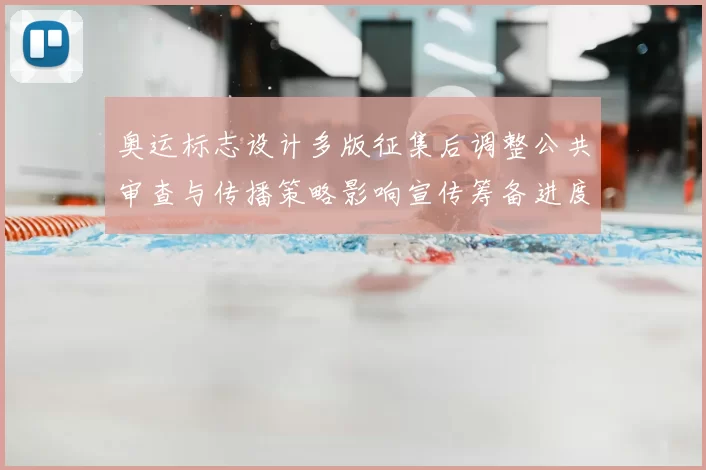 奥运标志设计多版征集后调整公共审查与传播策略影响宣传筹备进度