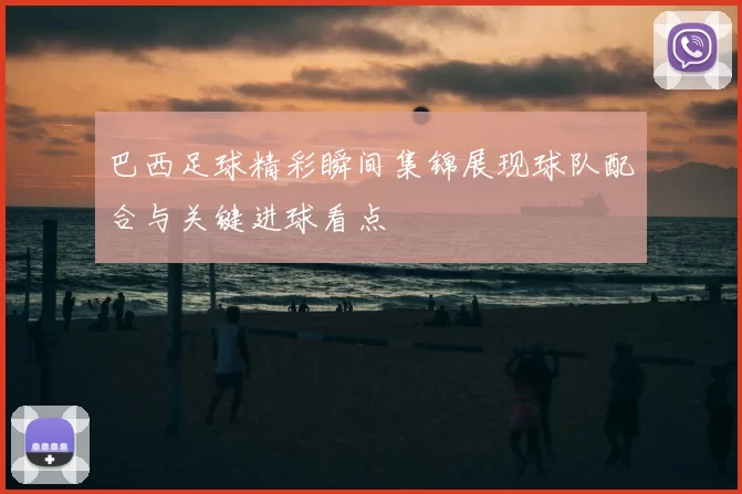 巴西足球精彩瞬间集锦展现球队配合与关键进球看点