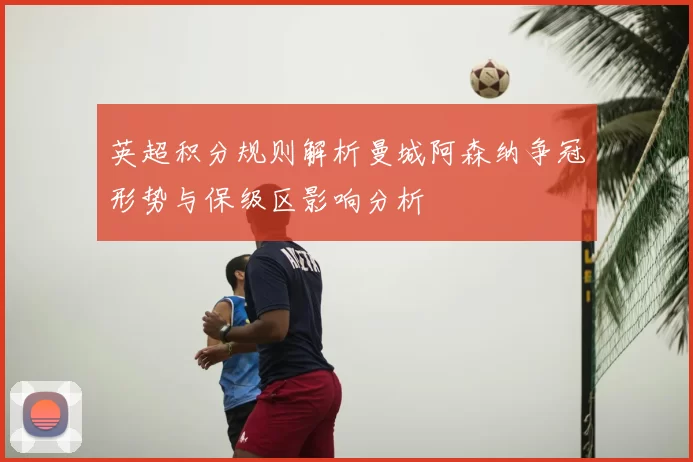 英超积分规则解析曼城阿森纳争冠形势与保级区影响分析