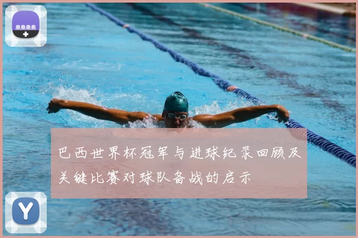 巴西世界杯冠军与进球纪录回顾及关键比赛对球队备战的启示