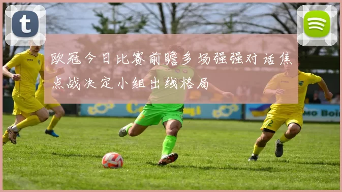欧冠今日比赛前瞻多场强强对话焦点战决定小组出线格局