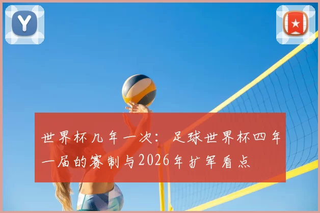 世界杯几年一次：足球世界杯四年一届的赛制与2026年扩军看点