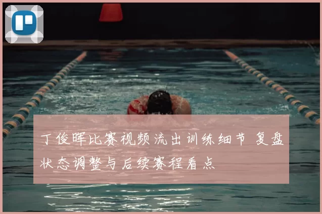 丁俊晖比赛视频流出训练细节 复盘状态调整与后续赛程看点