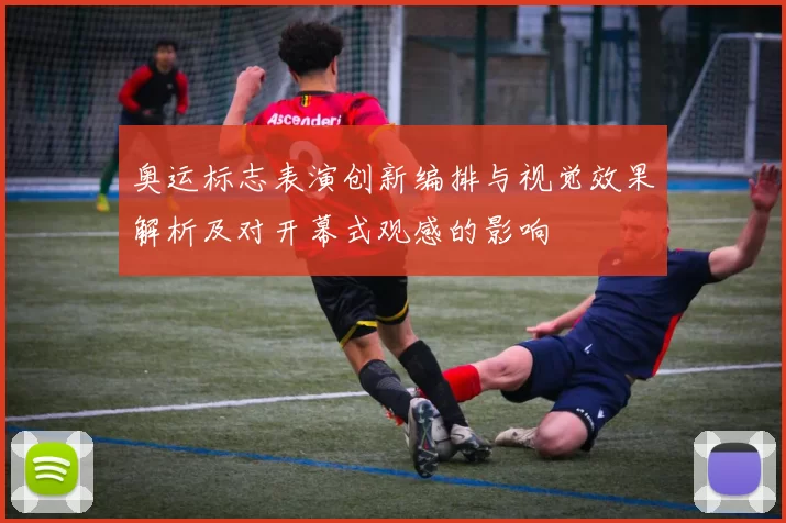 奥运标志表演创新编排与视觉效果解析及对开幕式观感的影响