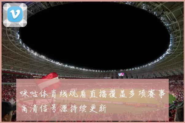 咪咕体育线观看直播覆盖多项赛事高清信号源持续更新
