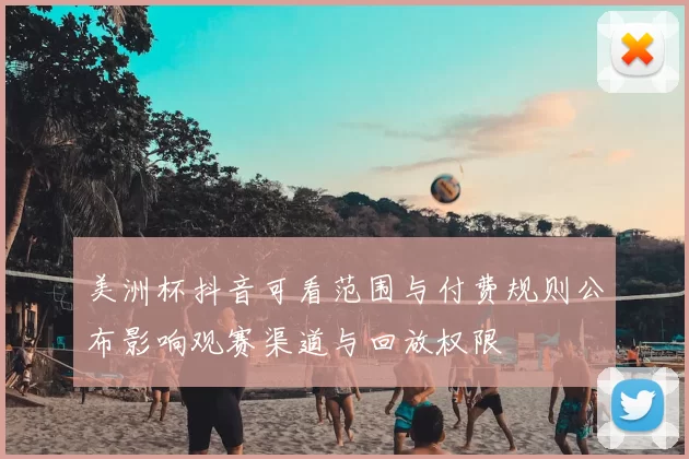 美洲杯抖音可看范围与付费规则公布影响观赛渠道与回放权限