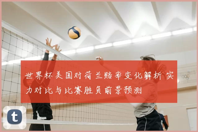 世界杯美国对荷兰赔率变化解析 实力对比与比赛胜负前景预测