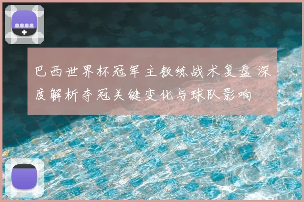 巴西世界杯冠军主教练战术复盘 深度解析夺冠关键变化与球队影响