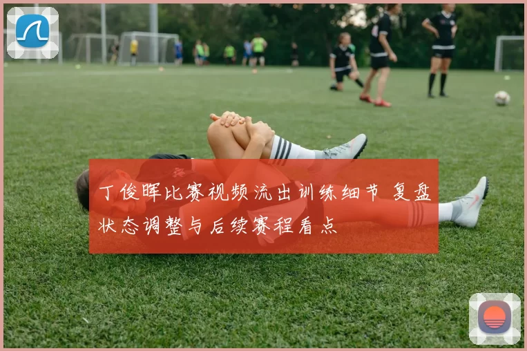 丁俊晖比赛视频流出训练细节 复盘状态调整与后续赛程看点