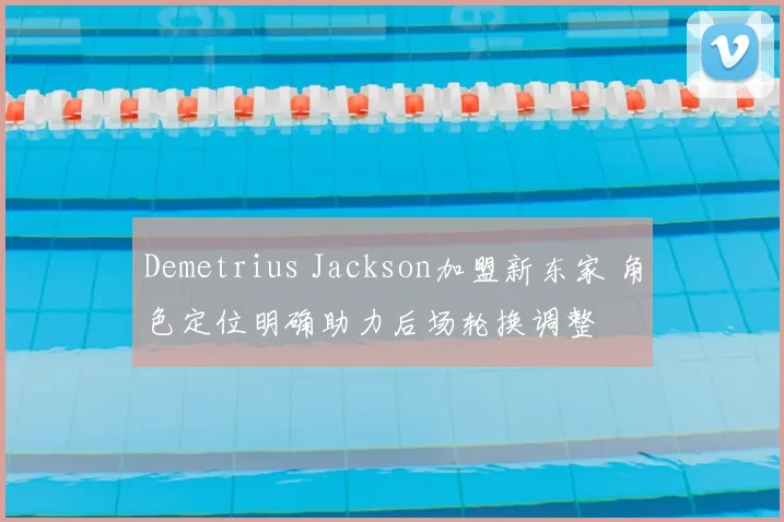Demetrius Jackson加盟新东家 角色定位明确助力后场轮换调整
