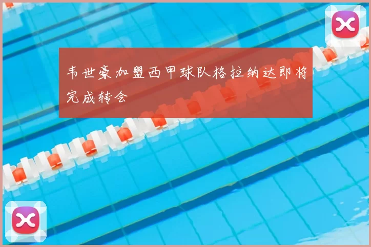 韦世豪加盟西甲球队格拉纳达即将完成转会
