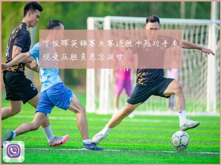 丁俊晖英锦赛决赛连胜冲冠对手表现受压胜负悬念延续
