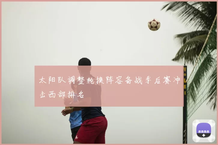 太阳队调整轮换阵容备战季后赛冲击西部排名