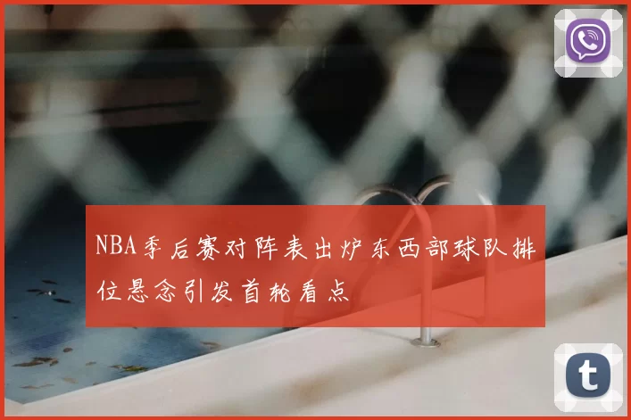 NBA季后赛对阵表出炉东西部球队排位悬念引发首轮看点