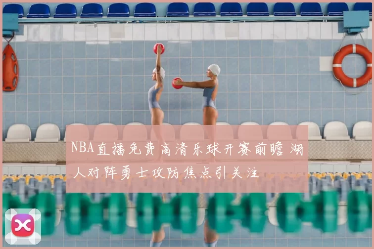 NBA直播免费高清乐球开赛前瞻 湖人对阵勇士攻防焦点引关注