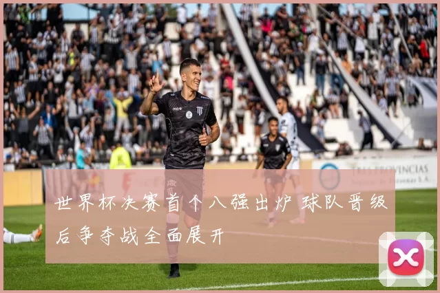 世界杯决赛首个八强出炉 球队晋级后争夺战全面展开