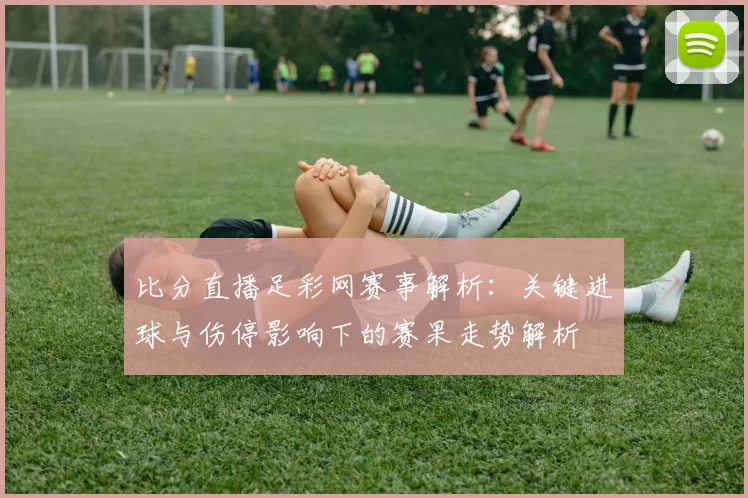 比分直播足彩网赛事解析：关键进球与伤停影响下的赛果走势解析