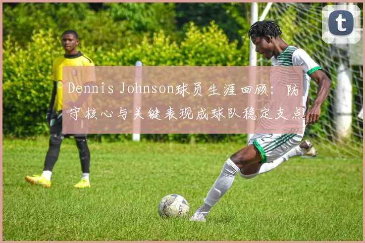 Dennis Johnson球员生涯回顾：防守核心与关键表现成球队稳定支点