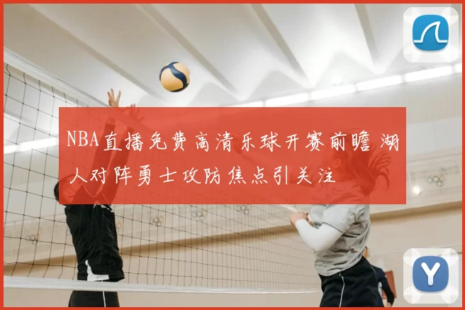 NBA直播免费高清乐球开赛前瞻 湖人对阵勇士攻防焦点引关注