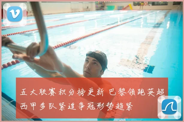 五大联赛积分榜更新 巴黎领跑英超西甲多队紧追争冠形势趋紧