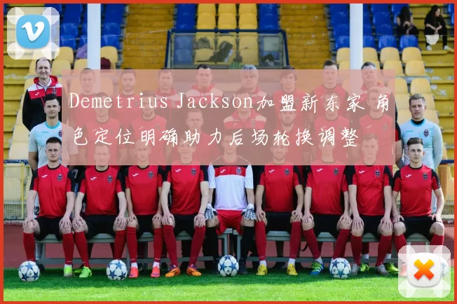 Demetrius Jackson加盟新东家 角色定位明确助力后场轮换调整