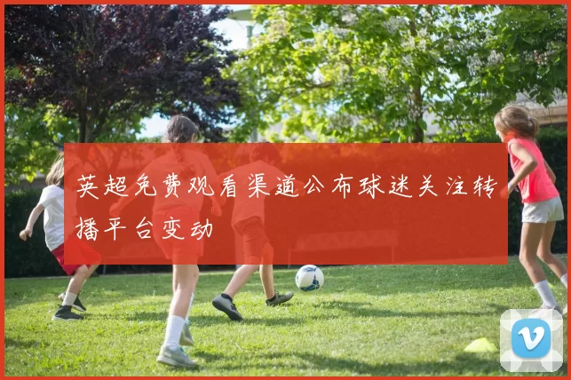英超免费观看渠道公布球迷关注转播平台变动