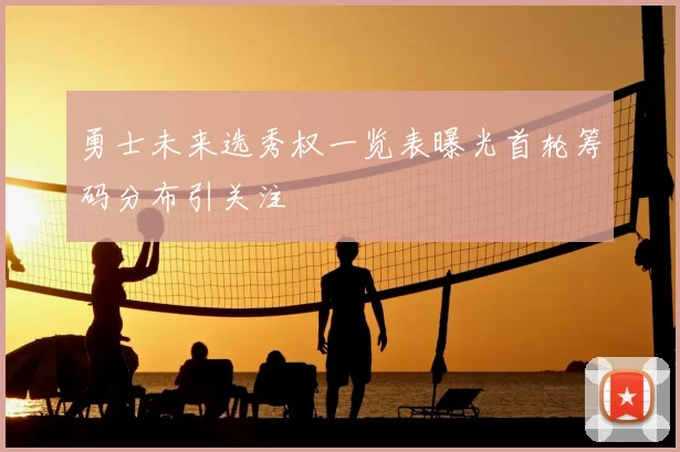 勇士未来选秀权一览表曝光首轮筹码分布引关注