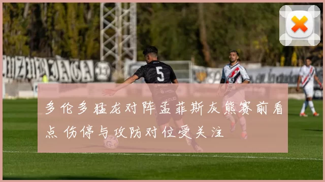 多伦多猛龙对阵孟菲斯灰熊赛前看点 伤停与攻防对位受关注